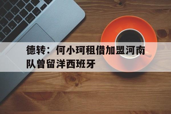 德转：何小珂租借加盟河南队曾留洋西班牙的简单介绍  第1张