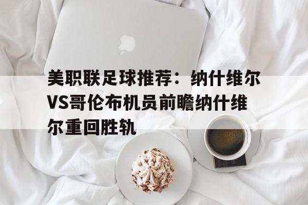 关于美职联足球推荐:纳什维尔VS哥伦布机员前瞻纳什维尔重回胜轨的信息 第1张 关于美职联足球推荐:纳什维尔VS哥伦布机员前瞻纳什维尔重回胜轨的信息 第1张