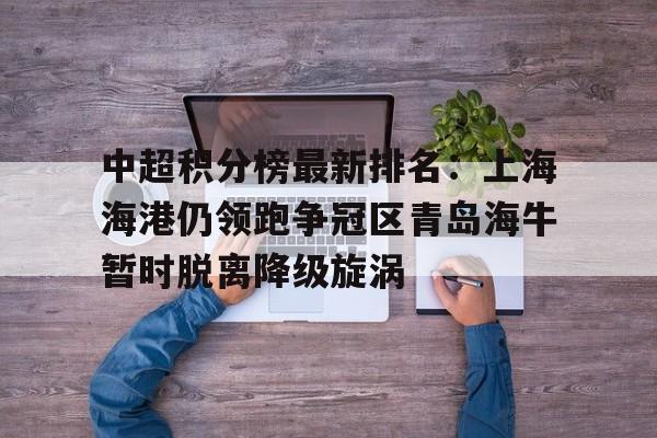 关于中超积分榜最新排名:上海海港仍领跑争冠区青岛海牛暂时脱离降级旋涡的信息 第1张 关于中超积分榜最新排名:上海海港仍领跑争冠区青岛海牛暂时脱离降级旋涡的信息 第1张