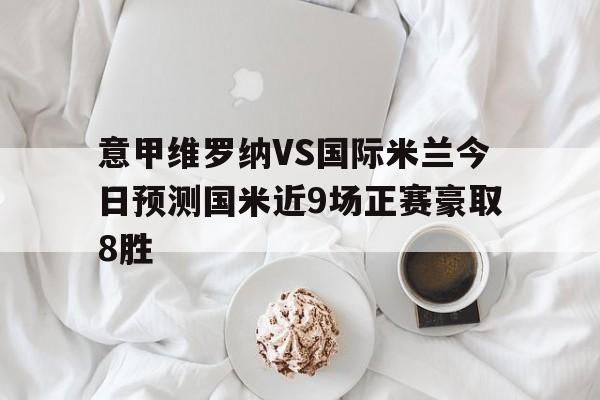 包含意甲维罗纳VS国际米兰今日预测国米近9场正赛豪取8胜的词条  第1张