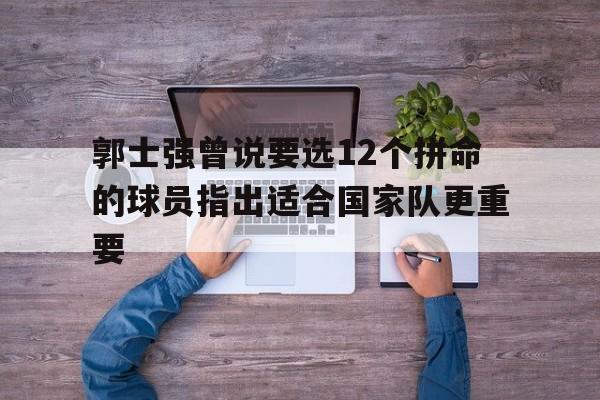 包含郭士强曾说要选12个拼命的球员指出适合国家队更重要的词条 第1张 包含郭士强曾说要选12个拼命的球员指出适合国家队更重要的词条 第1张