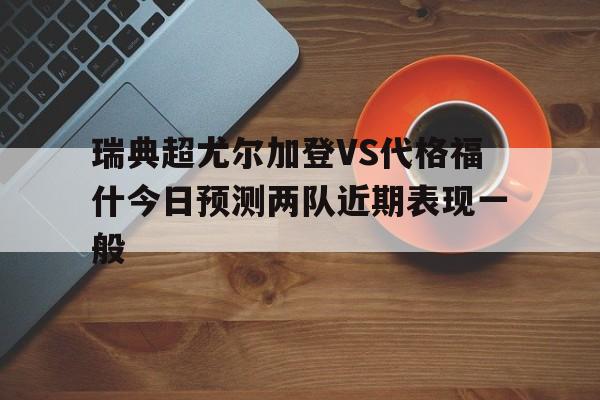 瑞典超尤尔加登VS代格福什今日预测两队近期表现一般的简单介绍