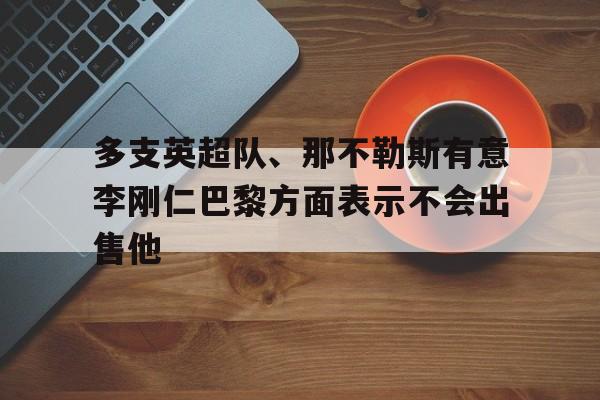 关于多支英超队、那不勒斯有意李刚仁巴黎方面表示不会出售他的信息