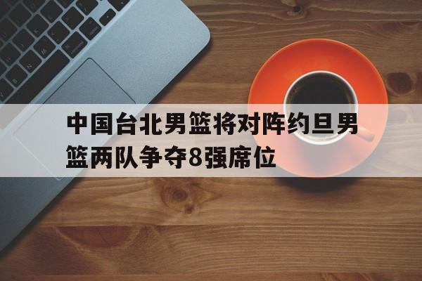 关于中国台北男篮将对阵约旦男篮两队争夺8强席位的信息  第1张
