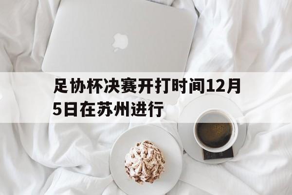 足协杯决赛开打时间12月5日在苏州进行