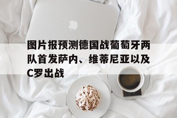 图片报预测德国战葡萄牙两队首发萨内、维蒂尼亚以及C罗出战的简单介绍  第1张