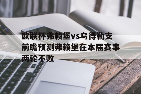 包含欧联杯弗赖堡vs乌得勒支前瞻预测弗赖堡在本届赛事两轮不败的词条  第1张